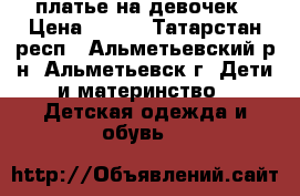 платье на девочек › Цена ­ 500 - Татарстан респ., Альметьевский р-н, Альметьевск г. Дети и материнство » Детская одежда и обувь   
